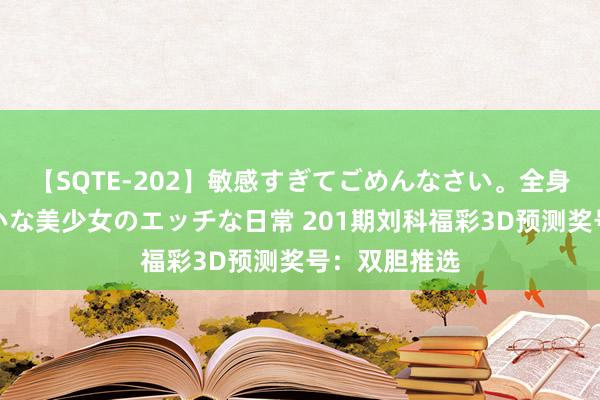 【SQTE-202】敏感すぎてごめんなさい。全身性感帯みたいな美少女のエッチな日常 201期刘科福彩3D预测奖号：双胆推选