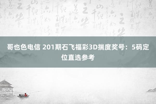 哥也色电信 201期石飞福彩3D揣度奖号：5码定位直选参考