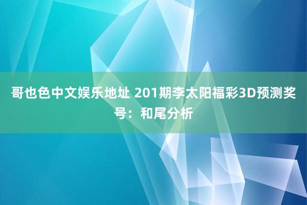 哥也色中文娱乐地址 201期李太阳福彩3D预测奖号：和尾分析