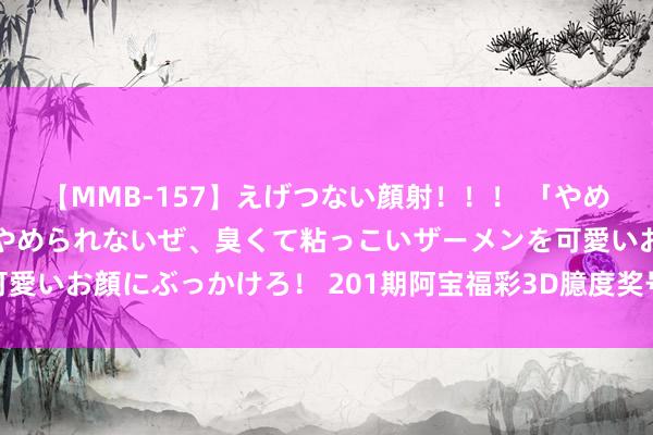 【MMB-157】えげつない顔射！！！ 「やめて！」と言われたってやめられないぜ、臭くて粘っこいザーメンを可愛いお顔にぶっかけろ！ 201期阿宝福彩3D臆度奖号：单挑一注保举