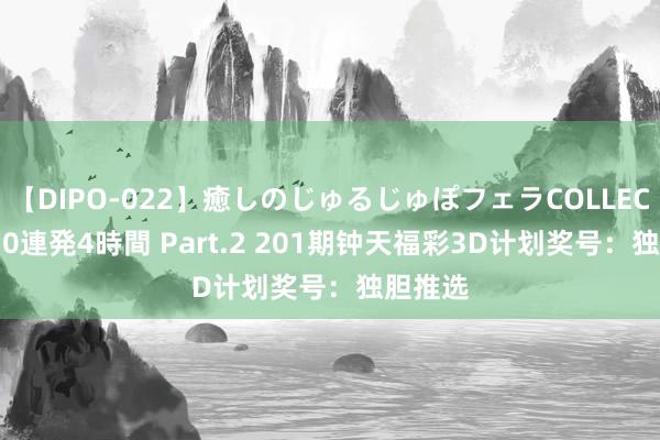 【DIPO-022】癒しのじゅるじゅぽフェラCOLLECTION50連発4時間 Part.2 201期钟天福彩3D计划奖号：独胆推选