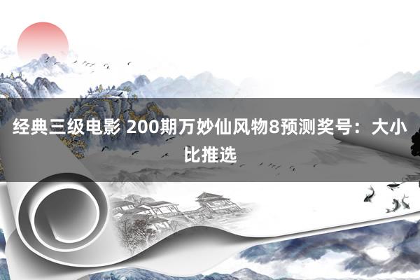 经典三级电影 200期万妙仙风物8预测奖号：大小比推选