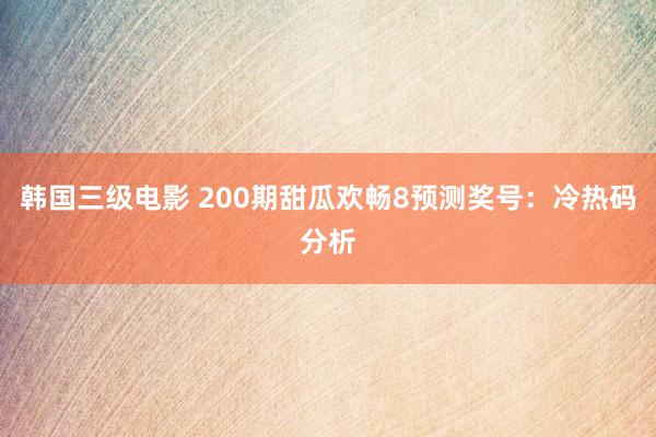 韩国三级电影 200期甜瓜欢畅8预测奖号：冷热码分析