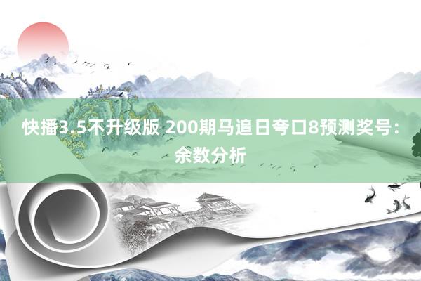 快播3.5不升级版 200期马追日夸口8预测奖号：余数分析