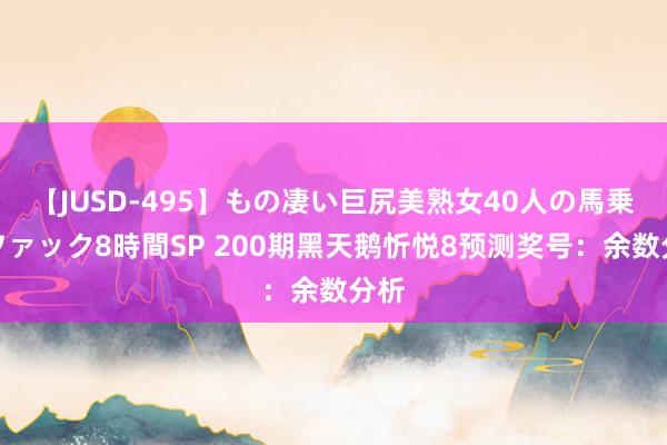 【JUSD-495】もの凄い巨尻美熟女40人の馬乗りファック8時間SP 200期黑天鹅忻悦8预测奖号：余数分析