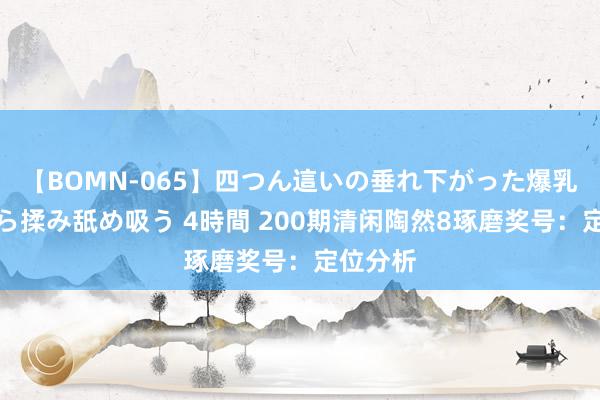 【BOMN-065】四つん這いの垂れ下がった爆乳を下から揉み舐め吸う 4時間 200期清闲陶然8琢磨奖号：定位分析