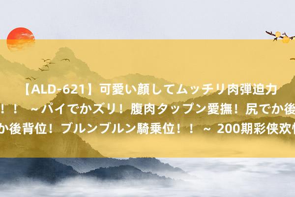 【ALD-621】可愛い顔してムッチリ肉弾迫力ダイナマイト敏感ボディ！！ ～パイでかズリ！腹肉タップン愛撫！尻でか後背位！ブルンブルン騎乗位！！～ 200期彩侠欢悦8瞻望奖号：独胆保举