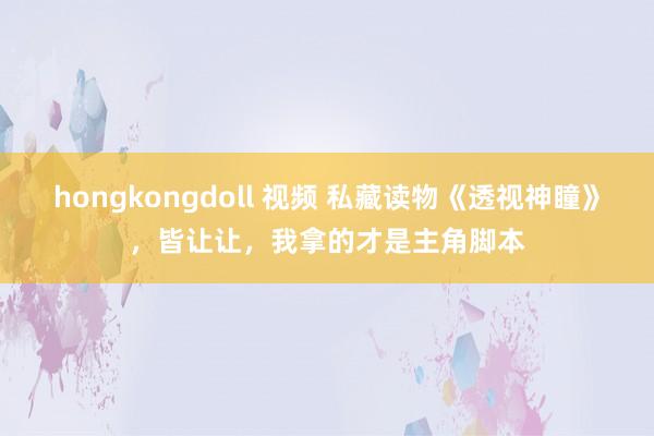 hongkongdoll 视频 私藏读物《透视神瞳》，皆让让，我拿的才是主角脚本