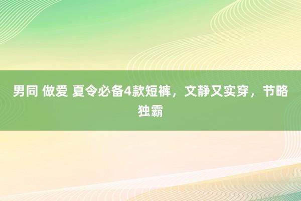 男同 做爱 夏令必备4款短裤，文静又实穿，节略独霸