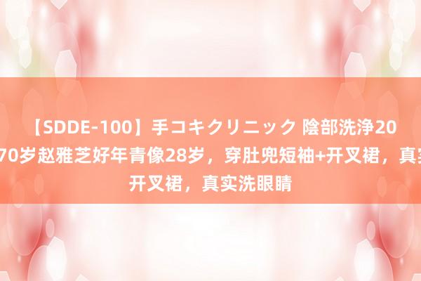 【SDDE-100】手コキクリニック 陰部洗浄20連発SP 70岁赵雅芝好年青像28岁，穿肚兜短袖+开叉裙，真实洗眼睛