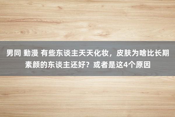 男同 動漫 有些东谈主天天化妆，皮肤为啥比长期素颜的东谈主还好？或者是这4个原因