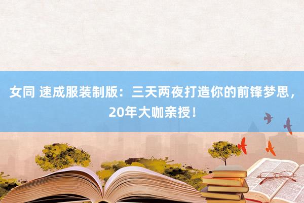 女同 速成服装制版：三天两夜打造你的前锋梦思，20年大咖亲授！