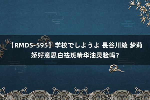 【RMDS-595】学校でしようよ 長谷川綾 梦莉娇好意思白祛斑精华油灵验吗？