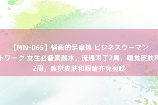 【MN-065】悩殺的足摩擦 ビジネスウーマンの淫らなフットワーク 女生必备素颜水，流通喝了2周，嗅觉皮肤和眼睛齐亮亮哒