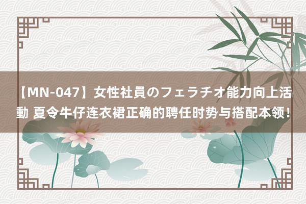 【MN-047】女性社員のフェラチオ能力向上活動 夏令牛仔连衣裙正确的聘任时势与搭配本领！