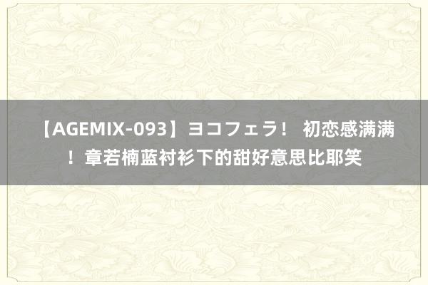 【AGEMIX-093】ヨコフェラ！ 初恋感满满！章若楠蓝衬衫下的甜好意思比耶笑