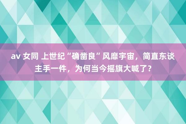 av 女同 上世纪“确凿良”风靡宇宙，简直东谈主手一件，为何当今摇旗大喊了？