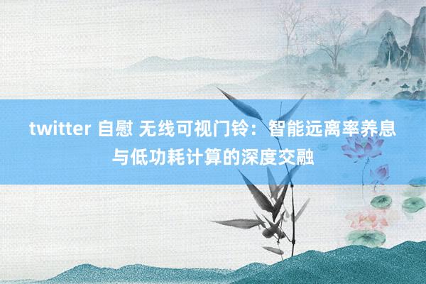 twitter 自慰 无线可视门铃：智能远离率养息与低功耗计算的深度交融