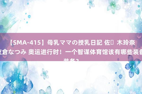 【SMA-415】母乳ママの授乳日記 佐々木玲奈 友倉なつみ 奥运进行时！一个智谋体育馆该有哪些装备？