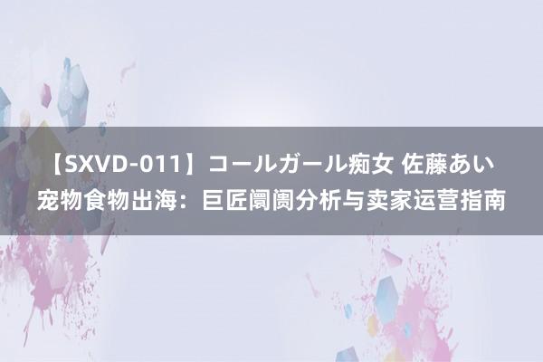 【SXVD-011】コールガール痴女 佐藤あい 宠物食物出海：巨匠阛阓分析与卖家运营指南