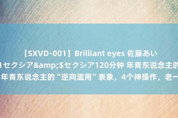 【SXVD-001】Brilliant eyes 佐藤あい</a>2006-11-01セクシア&$セクシア120分钟 年青东说念主的“逆向滥用”表象，4个神操作，老一代瞻仰还能这样玩！