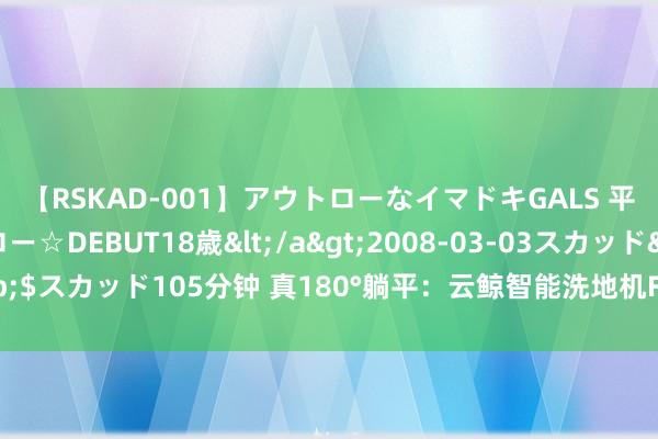 【RSKAD-001】アウトローなイマドキGALS 平成生まれ アウトロー☆DEBUT18歳</a>2008-03-03スカッド&$スカッド105分钟 真180°躺平：云鲸智能洗地机F1冠军版怎么开启清洁新时期？