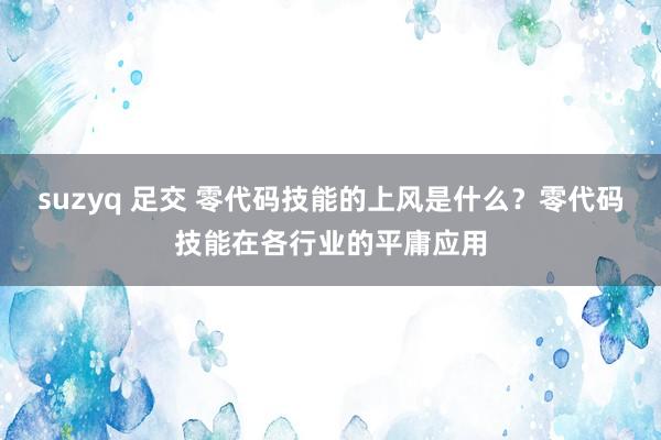 suzyq 足交 零代码技能的上风是什么？零代码技能在各行业的平庸应用