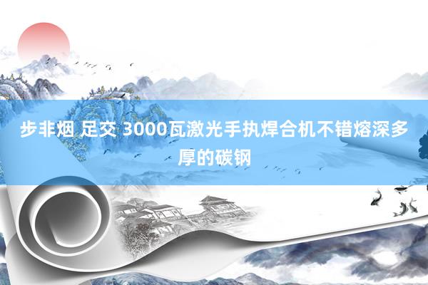 步非烟 足交 3000瓦激光手执焊合机不错熔深多厚的碳钢