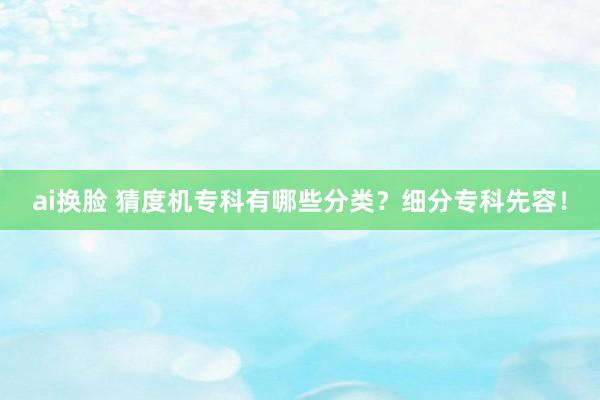 ai换脸 猜度机专科有哪些分类？细分专科先容！