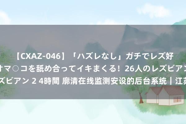 【CXAZ-046】「ハズレなし」ガチでレズ好きなお姉さんたちがオマ○コを舐め合ってイキまくる！26人のレズビアン 2 4時間 廓清在线监测安设的后台系统｜江苏宇拓电力科技