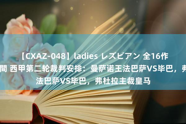 【CXAZ-048】ladies レズビアン 全16作品 PartIV 4時間 西甲第二轮裁判安排：曼萨诺王法巴萨VS毕巴，弗杜拉主裁皇马