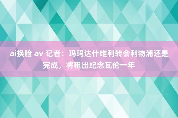 ai换脸 av 记者：玛玛达什维利转会利物浦还是完成，将租出纪念瓦伦一年