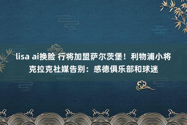 lisa ai换脸 行将加盟萨尔茨堡！利物浦小将克拉克社媒告别：感德俱乐部和球迷