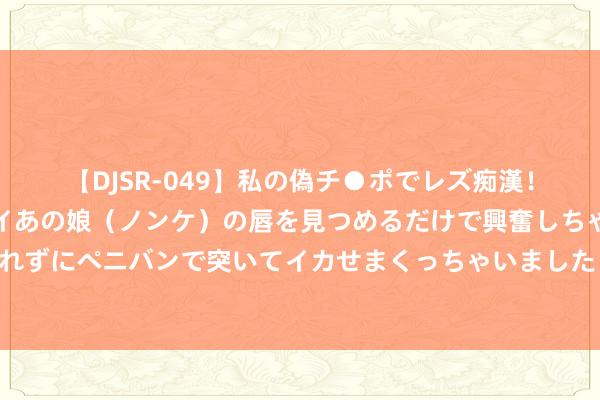 【DJSR-049】私の偽チ●ポでレズ痴漢！職場で見かけたカワイイあの娘（ノンケ）の唇を見つめるだけで興奮しちゃう私は欲求を抑えられずにペニバンで突いてイカせまくっちゃいました！ 记者：德赫亚将在欧协联首发，前次插足崇拜比赛是1年多前