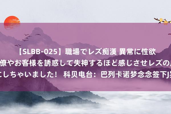 【SLBB-025】職場でレズ痴漢 異常に性欲の強い私（真性レズ）同僚やお客様を誘惑して失神するほど感じさせレズの虜にしちゃいました！ 科贝电台：巴列卡诺梦念念签下J罗，异日几个小时是计划要道