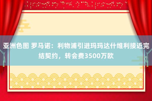 亚洲色图 罗马诺：利物浦引进玛玛达什维利接近完结契约，转会费3500万欧