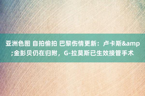 亚洲色图 自拍偷拍 巴黎伤情更新：卢卡斯&金彭贝仍在归附，G-拉莫斯已生效接管手术