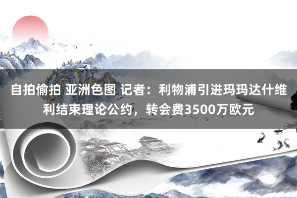 自拍偷拍 亚洲色图 记者：利物浦引进玛玛达什维利结束理论公约，转会费3500万欧元