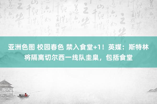 亚洲色图 校园春色 禁入食堂+1！英媒：斯特林将隔离切尔西一线队圭臬，包括食堂