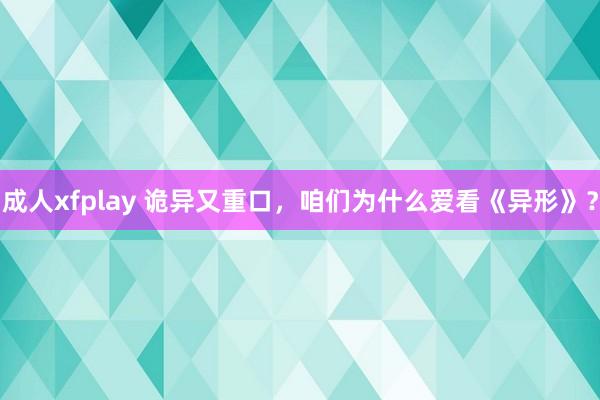 成人xfplay 诡异又重口，咱们为什么爱看《异形》？