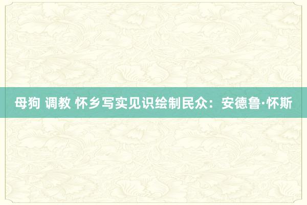 母狗 调教 怀乡写实见识绘制民众：安德鲁·怀斯