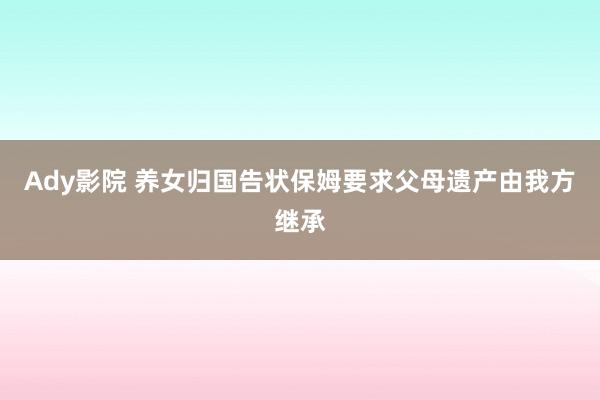 Ady影院 养女归国告状保姆要求父母遗产由我方继承