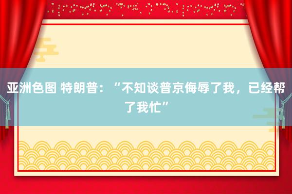 亚洲色图 特朗普：“不知谈普京侮辱了我，已经帮了我忙”