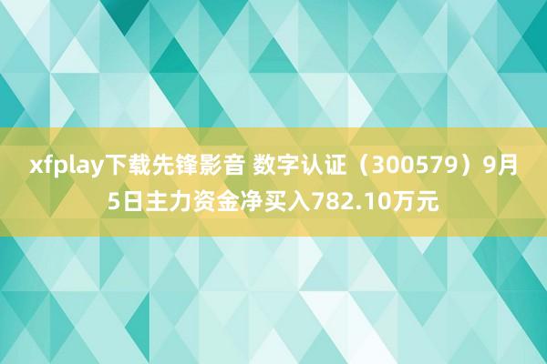 xfplay下载先锋影音 数字认证（300579）9月5日主力资金净买入782.10万元