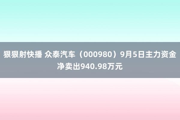 狠狠射快播 众泰汽车（000980）9月5日主力资金净卖出940.98万元