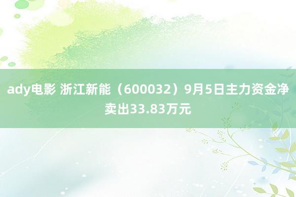 ady电影 浙江新能（600032）9月5日主力资金净卖出33.83万元