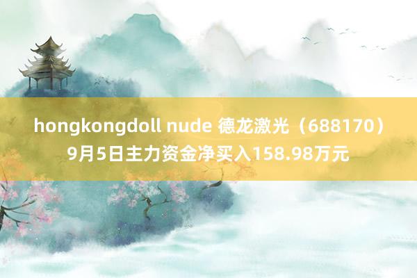 hongkongdoll nude 德龙激光（688170）9月5日主力资金净买入158.98万元