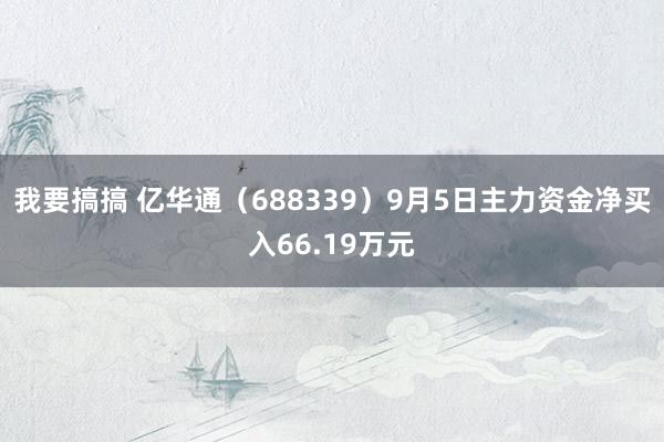 我要搞搞 亿华通（688339）9月5日主力资金净买入66.19万元