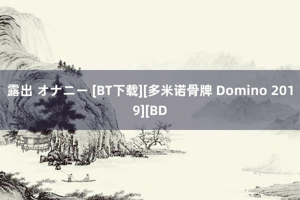 露出 オナニー [BT下载][多米诺骨牌 Domino 2019][BD