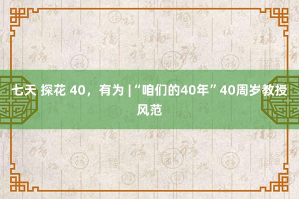 七天 探花 40，有为 |“咱们的40年”40周岁教授风范